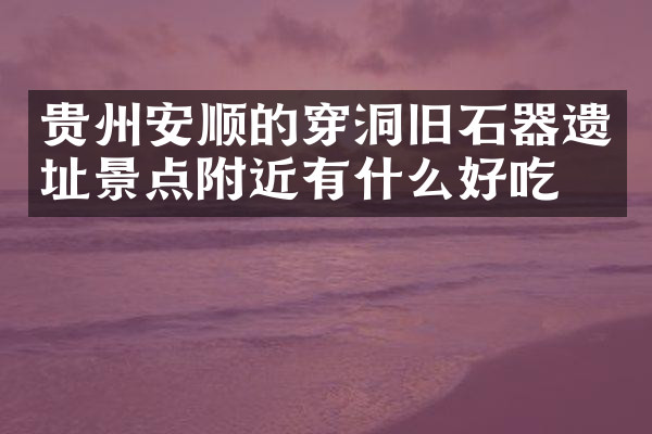 贵州安顺的穿洞旧石器遗址景点附近有什么好吃的