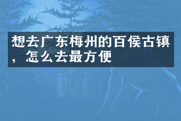 想去广东梅州的百侯古镇，怎么去最方便