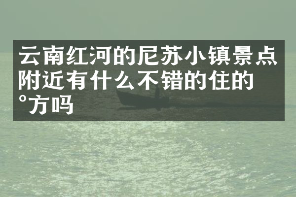 云南红河的尼苏小镇景点附近有什么不错的住的地方吗