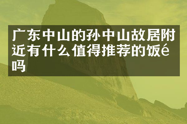 广东中山的孙中山故居附近有什么值得推荐的饭馆吗