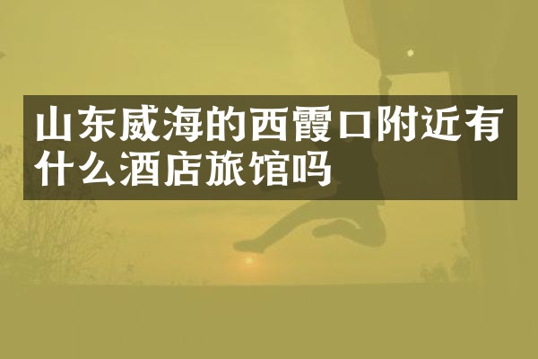 山东威海的西霞口附近有什么酒店旅馆吗