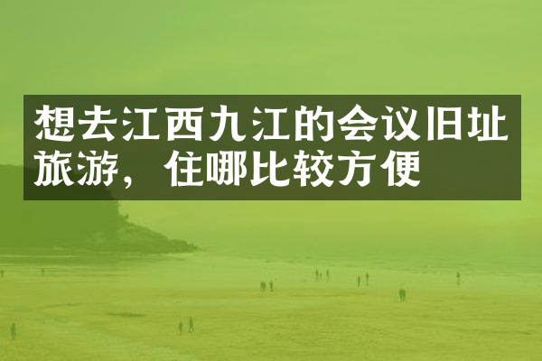 想去江西九江的会议旧址旅游，住哪比较方便