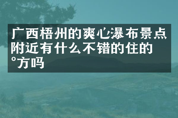 广西梧州的爽心瀑布景点附近有什么不错的住的地方吗