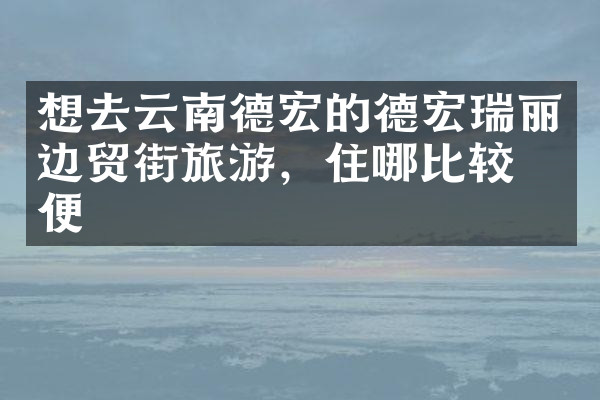想去云南德宏的德宏瑞丽边贸街旅游，住哪比较方便