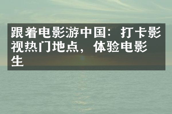 跟着电影游中国：打卡影视热门地点，体验电影人生