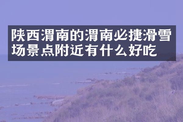 陕西渭南的渭南必捷滑雪场景点附近有什么好吃的