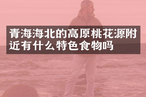 青海海北的高原桃花源附近有什么特色食物吗