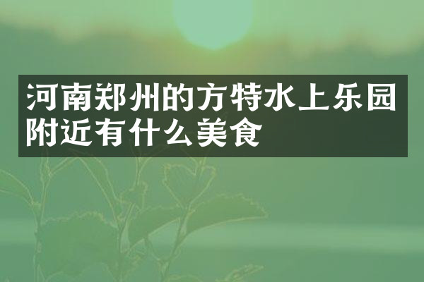 河南郑州的方特水上乐园附近有什么美食