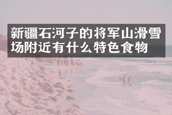新疆石河子的将军山滑雪场附近有什么特色食物吗