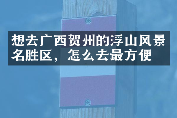 想去广西贺州的浮山风景名胜区，怎么去最方便