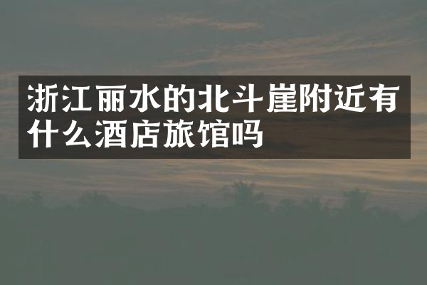浙江丽水的北斗崖附近有什么酒店旅馆吗