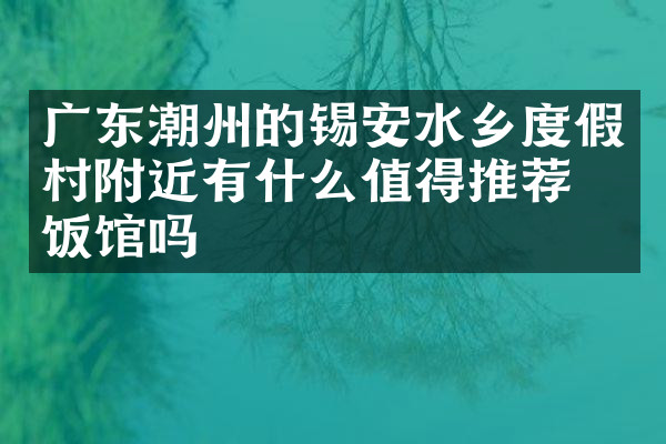 广东潮州的锡安水乡度假村附近有什么值得推荐的饭馆吗