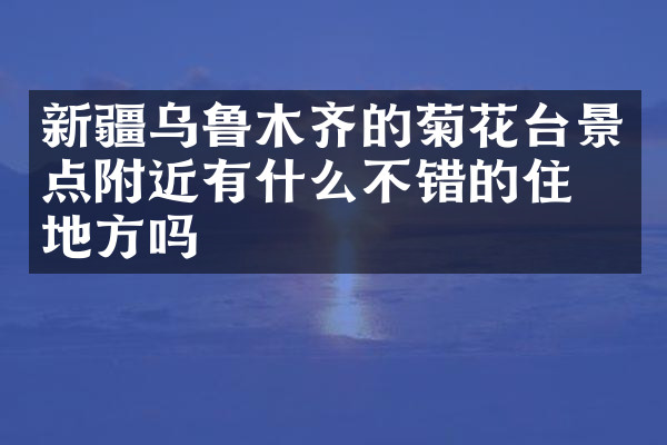新疆乌鲁木齐的菊花台景点附近有什么不错的住的地方吗