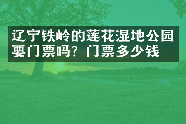 辽宁铁岭的莲花湿地公园要门票吗？门票多少钱？