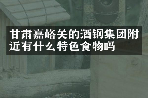 甘肃嘉峪关的酒钢集团附近有什么特色食物吗