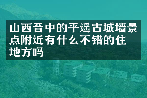 山西晋中的平遥古城墙景点附近有什么不错的住的地方吗