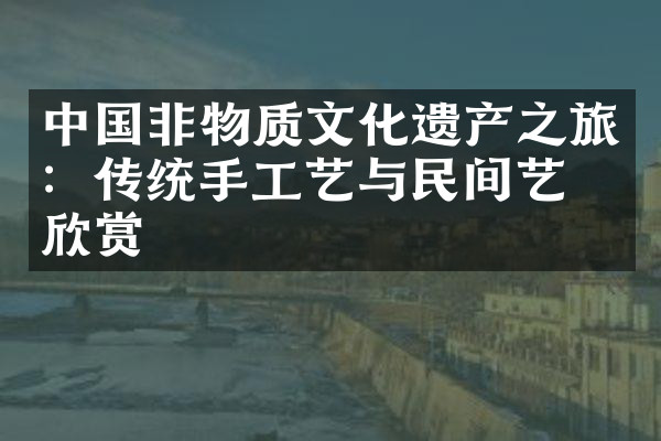 中国非物质文化遗产之旅：传统手工艺与民间艺术欣赏