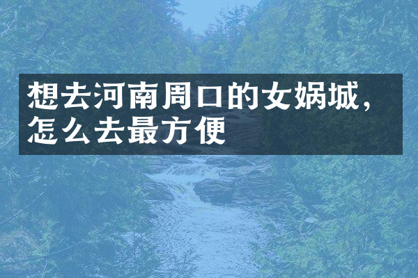 想去河南周口的女娲城，怎么去最方便