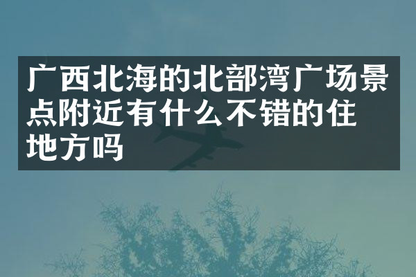 广西北海的北部湾广场景点附近有什么不错的住的地方吗