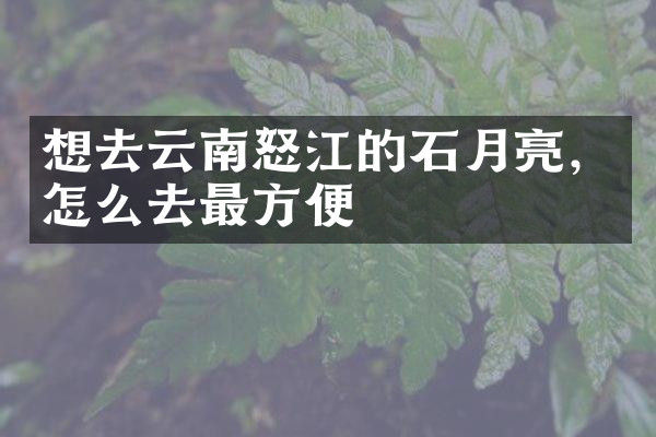 想去云南怒江的石月亮，怎么去最方便