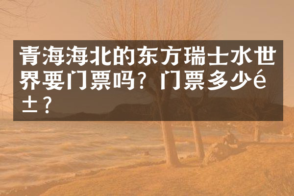 青海海北的东方瑞士水世界要门票吗？门票多少钱？