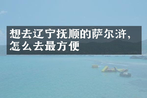 想去辽宁抚顺的萨尔浒，怎么去最方便