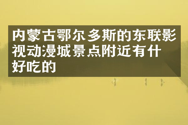 内蒙古鄂尔多斯的东联影视动漫城景点附近有什么好吃的