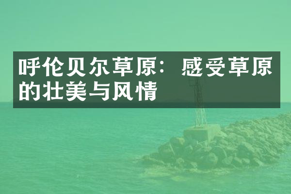 呼伦贝尔草原：感受草原的壮美与风情