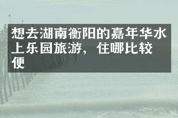 想去湖南衡阳的嘉年华水上乐园旅游，住哪比较方便