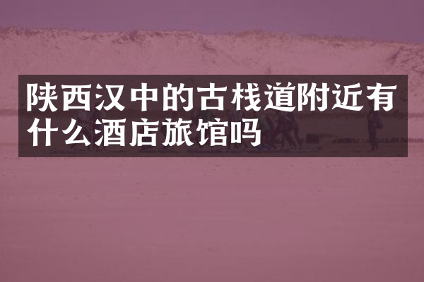 陕西汉中的古栈道附近有什么酒店旅馆吗