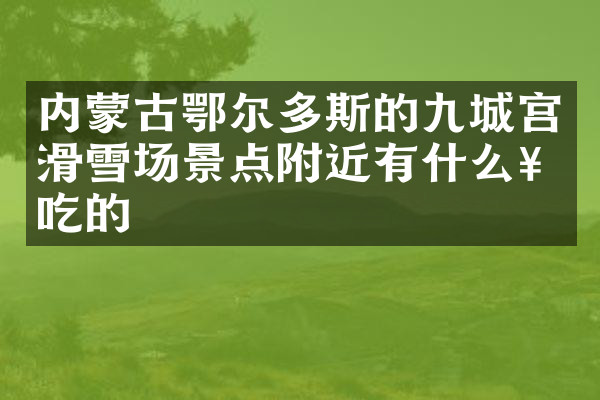 内蒙古鄂尔多斯的九城宫滑雪场景点附近有什么好吃的