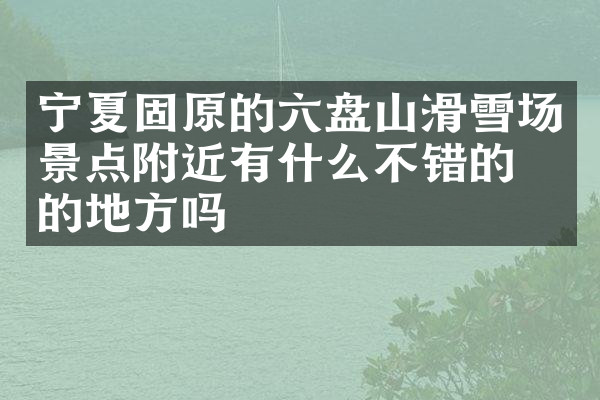 宁夏固原的六盘山滑雪场景点附近有什么不错的住的地方吗