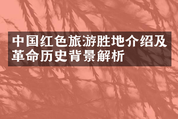 中国红色旅游胜地介绍及革命历史背景解析
