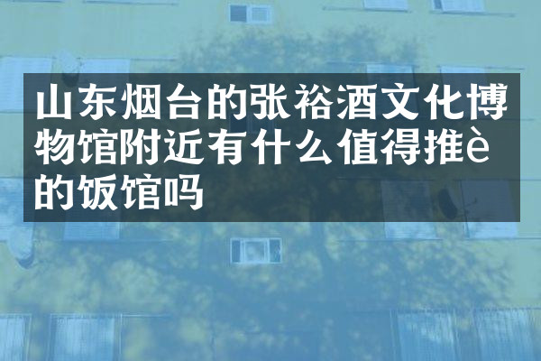 山东烟台的张裕酒文化博物馆附近有什么值得推荐的饭馆吗