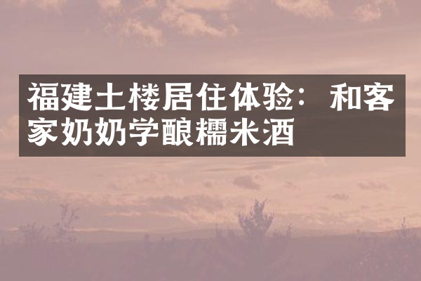 福建土楼居住体验：和客家奶奶学酿糯米酒