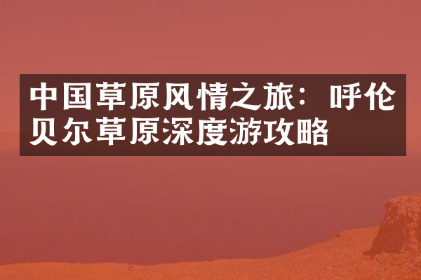 中国草原风情之旅：呼伦贝尔草原深度游攻略