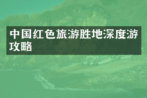 中国红色旅游胜地深度游攻略