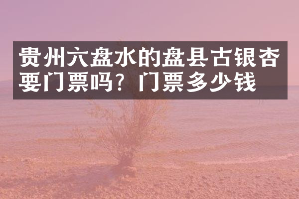 贵州六盘水的盘县古银杏要门票吗？门票多少钱？