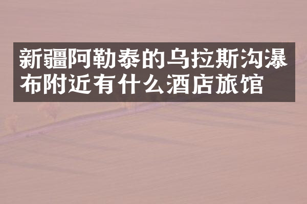 新疆阿勒泰的乌拉斯沟瀑布附近有什么酒店旅馆吗