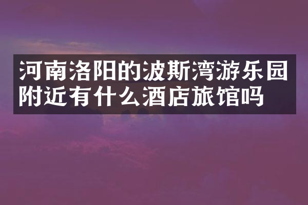 河南洛阳的波斯湾游乐园附近有什么酒店旅馆吗