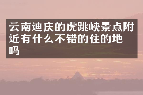 云南迪庆的虎跳峡景点附近有什么不错的住的地方吗