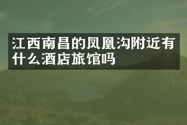 江西南昌的凤凰沟附近有什么酒店旅馆吗