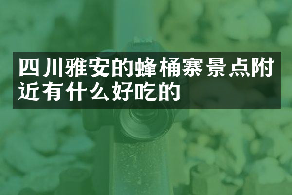 四川雅安的蜂桶寨景点附近有什么好吃的