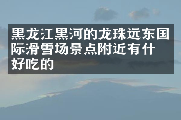 黑龙江黑河的龙珠远东国际滑雪场景点附近有什么好吃的