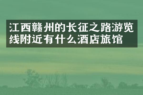 江西赣州的长征之路游览线附近有什么酒店旅馆吗