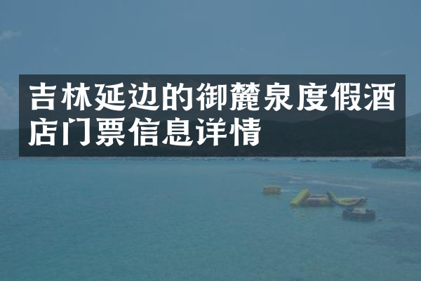 吉林延边的御麓泉度假酒店门票信息详情