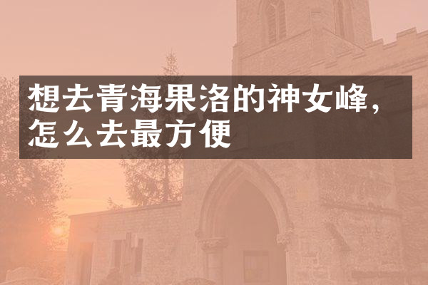 想去青海果洛的神女峰，怎么去最方便
