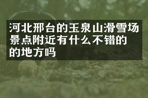 河北邢台的玉泉山滑雪场景点附近有什么不错的住的地方吗