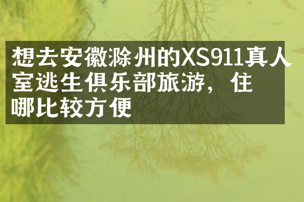 想去安徽滁州的XS911真人密室逃生俱乐部旅游，住哪比较方便