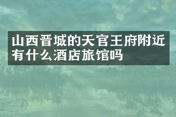 山西晋城的天官王府附近有什么酒店旅馆吗